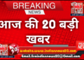 आज की 20 बड़ी खबर