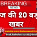 आज की 20 बड़ी खबर
