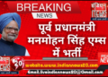 पूर्व प्रधानमंत्री मनमोहन सिंह एम्स में भर्ती.