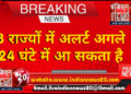 8 राज्यों में अलर्ट, अगले 24 घंटे में आ सकता है