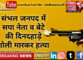 संभल जनपद में सपा नेता व बेटे की दिनदहाड़े गोली मारकर हत्या.