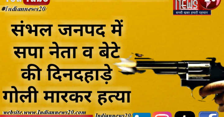 संभल जनपद में सपा नेता व बेटे की दिनदहाड़े गोली मारकर हत्या.