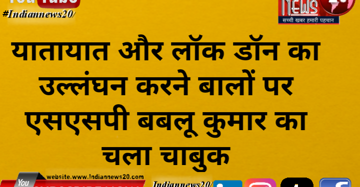यातायात और लॉक डॉन का उल्लंघन करने बालों पर एसएसपी बबलू कुमार का चला चाबुक