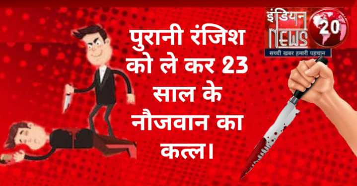 पुरानी रंजिश को ले कर 23 साल के नौजवान का कत्ल।