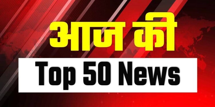 आज की टॉप 50 खबरें